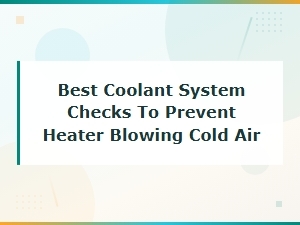 Best Coolant System Checks to Prevent Your Heater From Blowing Cold Air