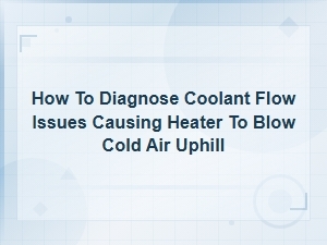 How to Diagnose Coolant Flow Issues Causing Heater to Blow Cold Air Uphill