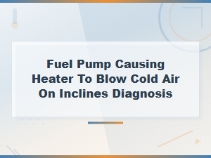 Fuel Pump Causing Heater to Blow Cold Air on Inclines Diagnosis Guide