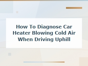 Car Heater Blowing Cold Air When Driving Uphill: Diagnosis and Fixes