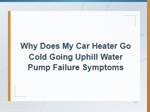 Car Heater Goes Cold When Driving Uphill: Water Pump Failure Symptoms Explained